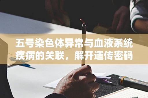 五号染色体异常与血液系统疾病的关联，解开遗传密码的另一把钥匙？