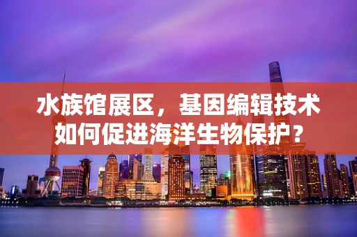 水族馆展区，基因编辑技术如何促进海洋生物保护？