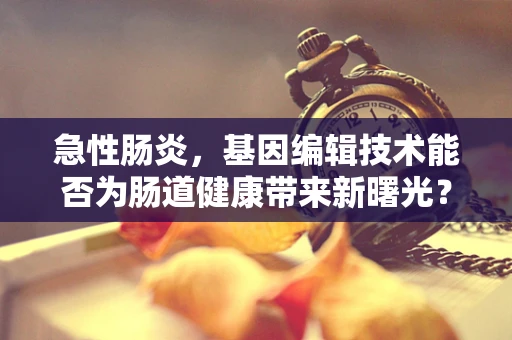 急性肠炎，基因编辑技术能否为肠道健康带来新曙光？