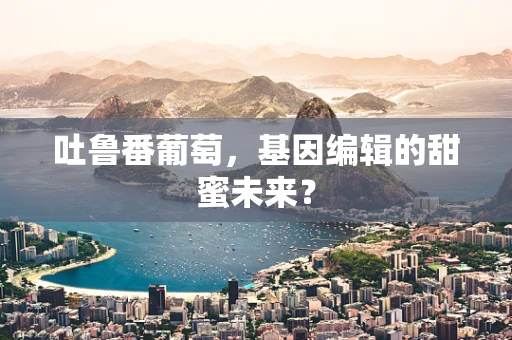 吐鲁番葡萄，基因编辑的甜蜜未来？