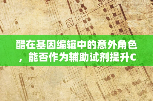 醋在基因编辑中的意外角色，能否作为辅助试剂提升CRISPR效率？