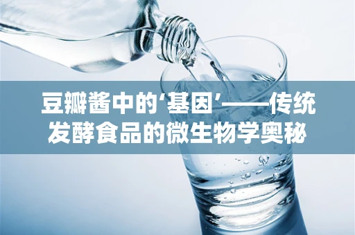 豆瓣酱中的‘基因’——传统发酵食品的微生物学奥秘