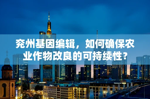 兖州基因编辑，如何确保农业作物改良的可持续性？