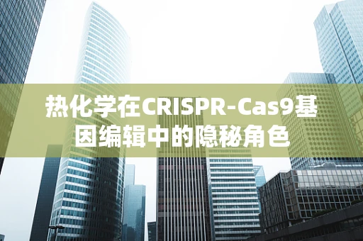 热化学在CRISPR-Cas9基因编辑中的隐秘角色
