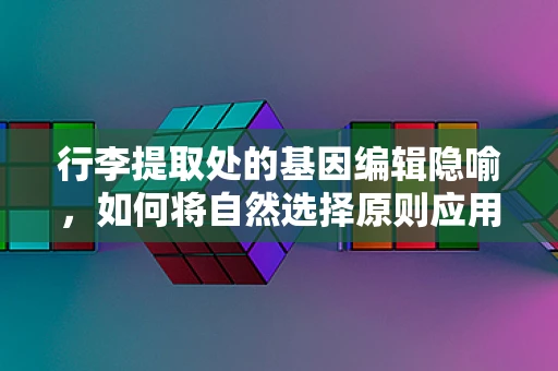 行李提取处的基因编辑隐喻，如何将自然选择原则应用于技术进步？