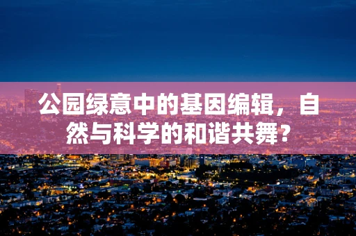 公园绿意中的基因编辑，自然与科学的和谐共舞？