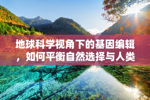 地球科学视角下的基因编辑，如何平衡自然选择与人类干预？