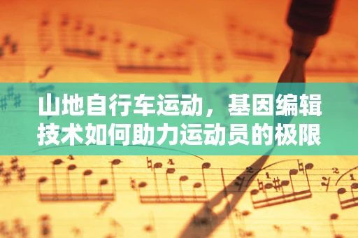 山地自行车运动，基因编辑技术如何助力运动员的极限挑战？
