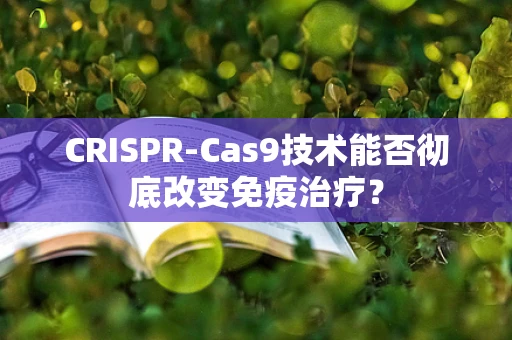CRISPR-Cas9技术能否彻底改变免疫治疗？