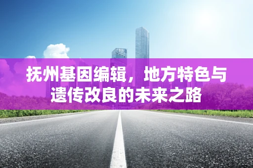 抚州基因编辑，地方特色与遗传改良的未来之路