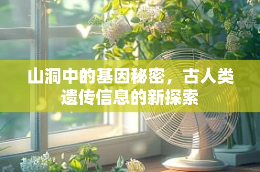 山洞中的基因秘密，古人类遗传信息的新探索