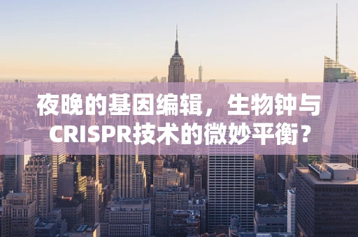 夜晚的基因编辑，生物钟与CRISPR技术的微妙平衡？