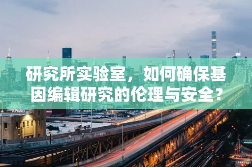 研究所实验室，如何确保基因编辑研究的伦理与安全？