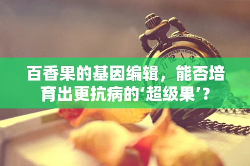 百香果的基因编辑，能否培育出更抗病的‘超级果’？