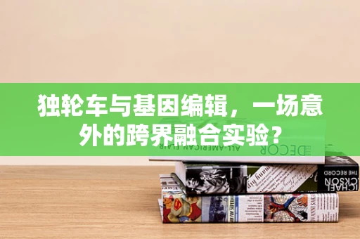 独轮车与基因编辑，一场意外的跨界融合实验？
