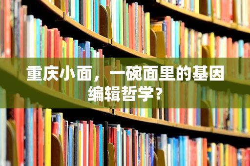 重庆小面，一碗面里的基因编辑哲学？
