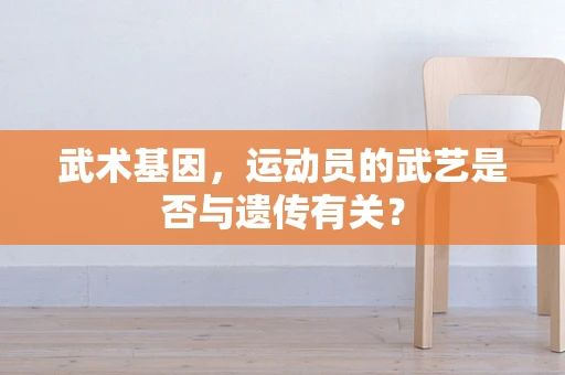 武术基因，运动员的武艺是否与遗传有关？