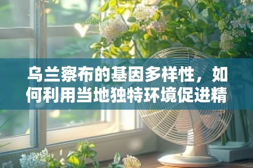 乌兰察布的基因多样性，如何利用当地独特环境促进精准农业发展？