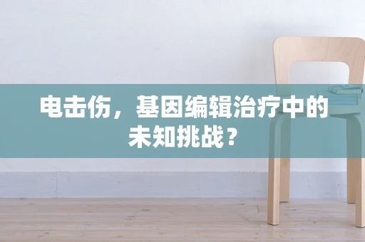 电击伤，基因编辑治疗中的未知挑战？