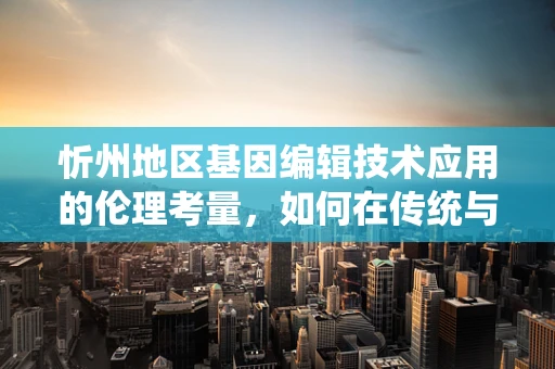 忻州地区基因编辑技术应用的伦理考量，如何在传统与未来之间找到平衡？