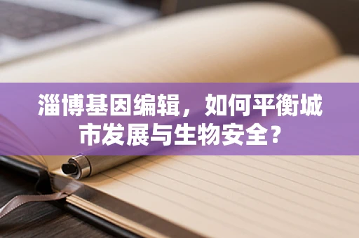 淄博基因编辑，如何平衡城市发展与生物安全？
