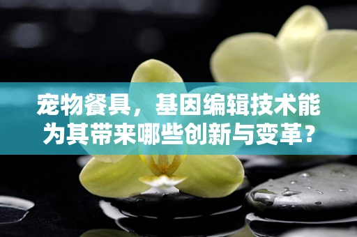 宠物餐具，基因编辑技术能为其带来哪些创新与变革？