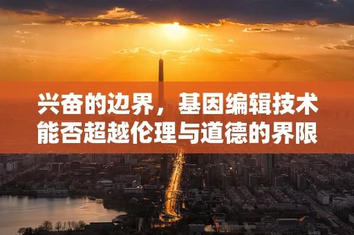 兴奋的边界，基因编辑技术能否超越伦理与道德的界限？