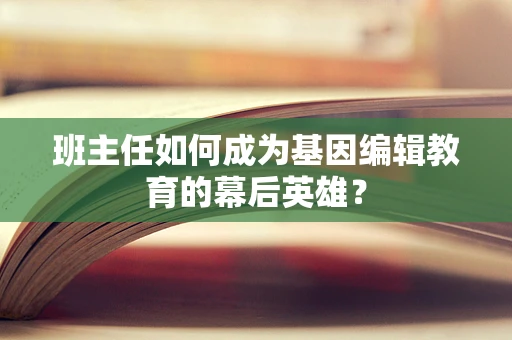 班主任如何成为基因编辑教育的幕后英雄？