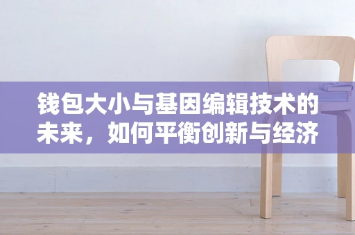 钱包大小与基因编辑技术的未来，如何平衡创新与经济负担？