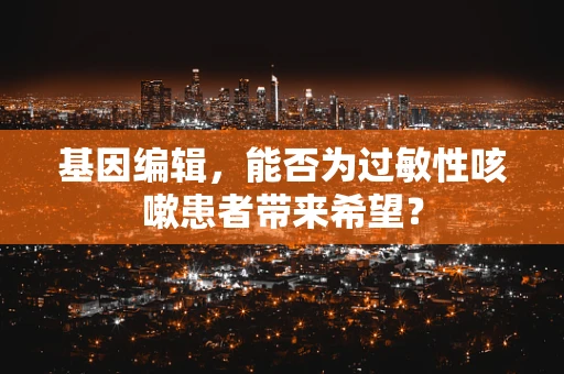 基因编辑，能否为过敏性咳嗽患者带来希望？