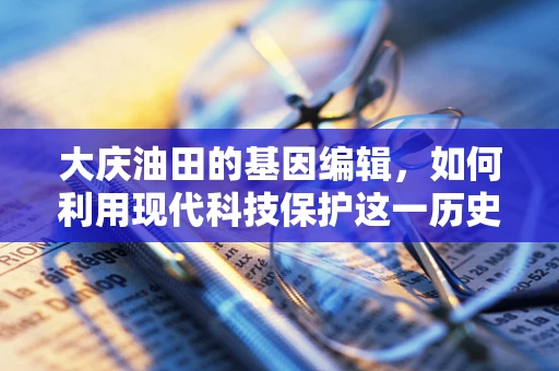大庆油田的基因编辑，如何利用现代科技保护这一历史遗产？
