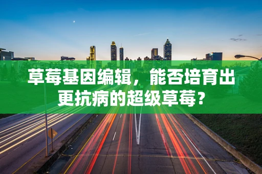 草莓基因编辑，能否培育出更抗病的超级草莓？