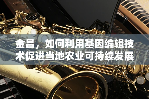 金昌，如何利用基因编辑技术促进当地农业可持续发展？