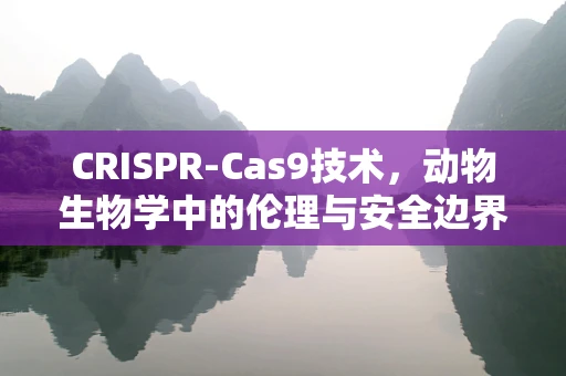 CRISPR-Cas9技术，动物生物学中的伦理与安全边界