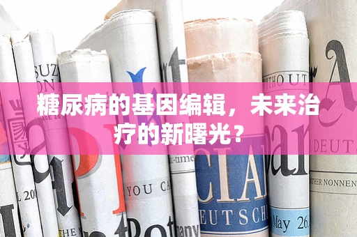 糖尿病的基因编辑，未来治疗的新曙光？