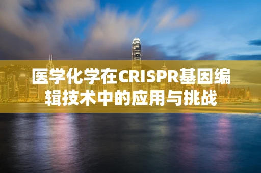 医学化学在CRISPR基因编辑技术中的应用与挑战