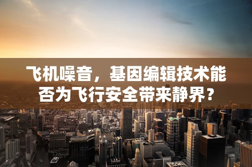 飞机噪音，基因编辑技术能否为飞行安全带来静界？