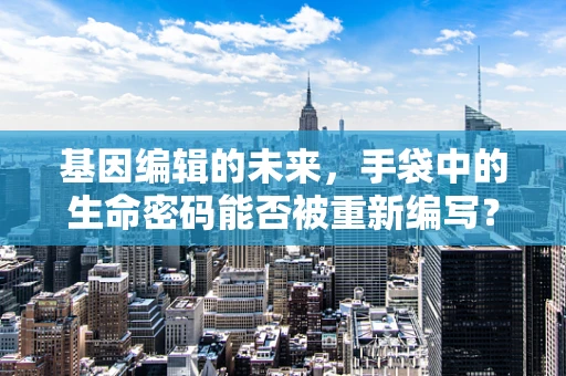 基因编辑的未来，手袋中的生命密码能否被重新编写？