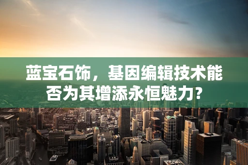 蓝宝石饰，基因编辑技术能否为其增添永恒魅力？