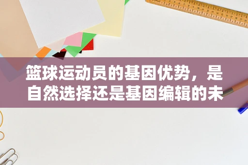 篮球运动员的基因优势，是自然选择还是基因编辑的未来？