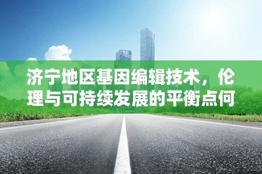 济宁地区基因编辑技术，伦理与可持续发展的平衡点何在？