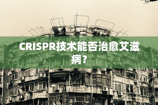 CRISPR技术能否治愈艾滋病？