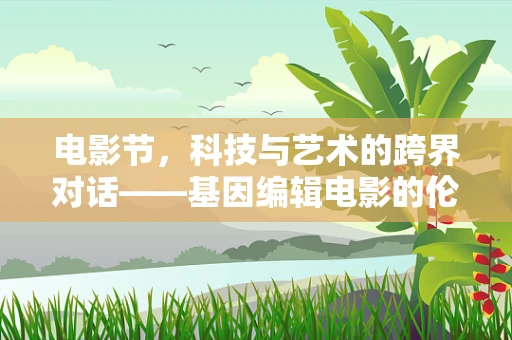 电影节，科技与艺术的跨界对话——基因编辑电影的伦理边界？