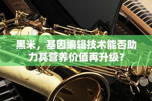 黑米，基因编辑技术能否助力其营养价值再升级？