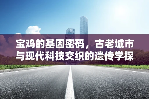 宝鸡的基因密码，古老城市与现代科技交织的遗传学探索