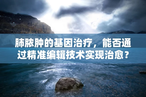 肺脓肿的基因治疗，能否通过精准编辑技术实现治愈？