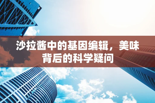 沙拉酱中的基因编辑，美味背后的科学疑问