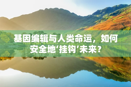 基因编辑与人类命运，如何安全地‘挂钩’未来？