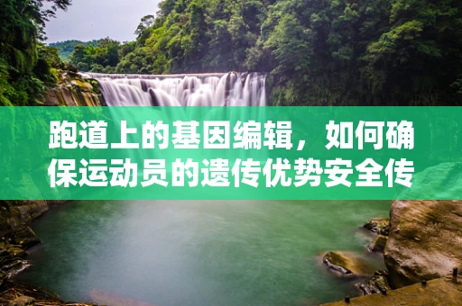 跑道上的基因编辑，如何确保运动员的遗传优势安全传递？