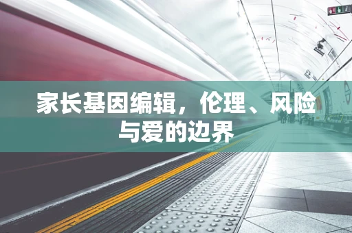 家长基因编辑，伦理、风险与爱的边界